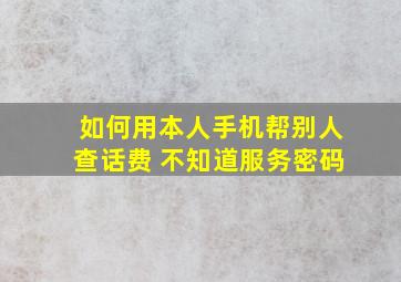 如何用本人手机帮别人查话费 不知道服务密码